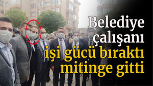 Belediye çalışanı işi gücü bıraktı mitinge gitti